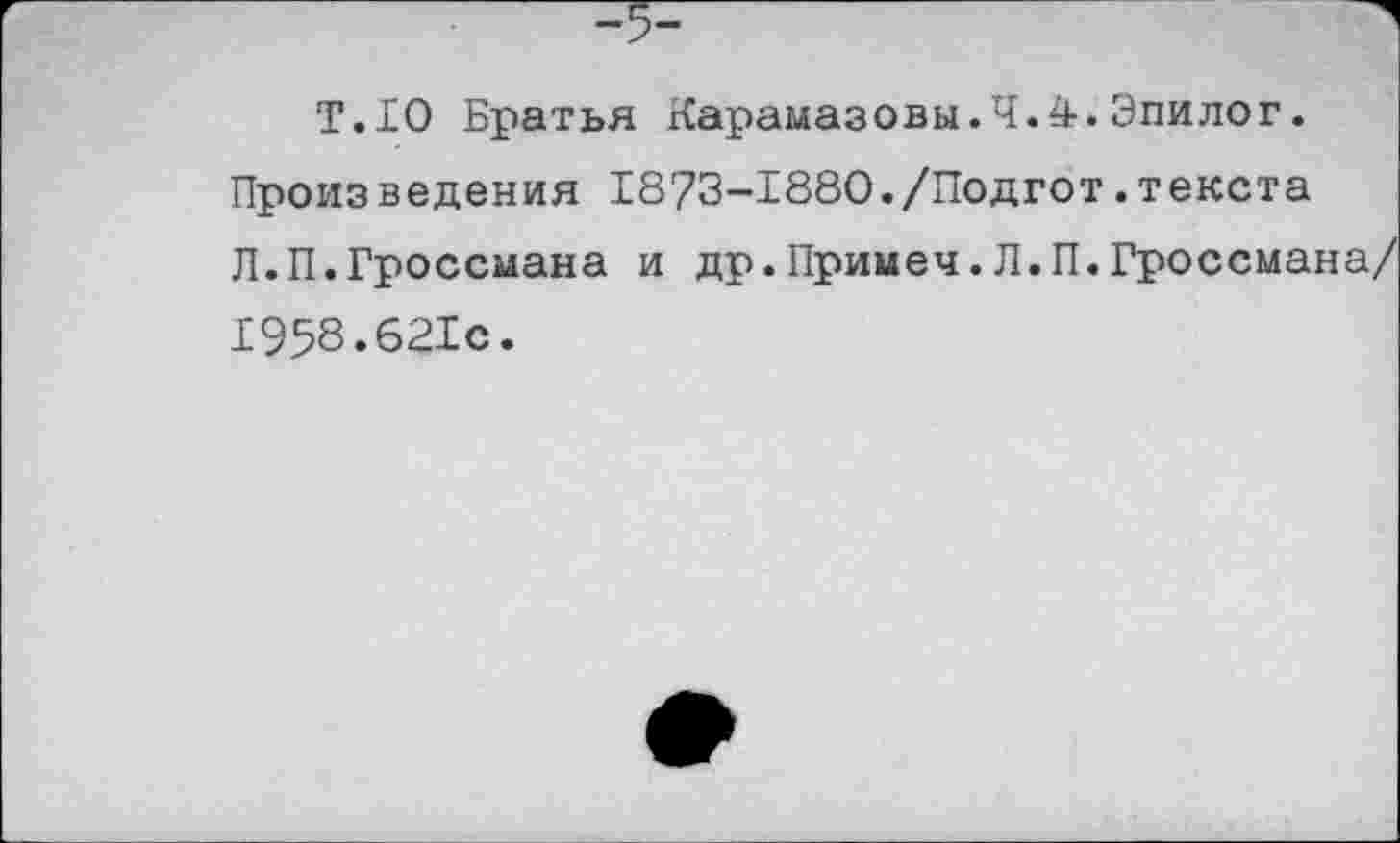 ﻿Т.Ю Братья Карамазовы.4.4.Эпилог. Произведения 1873-1880./Подгот.текста Л.П.Гроссмана и др.Примеч.Л.П.Гроссмана/ 1958.621с.